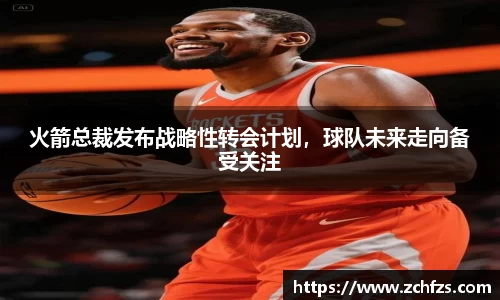 火箭总裁发布战略性转会计划，球队未来走向备受关注